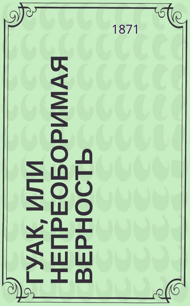 Гуак, или Непреоборимая верность : Рыцарская повесть В 2-х ч. Ч. 1