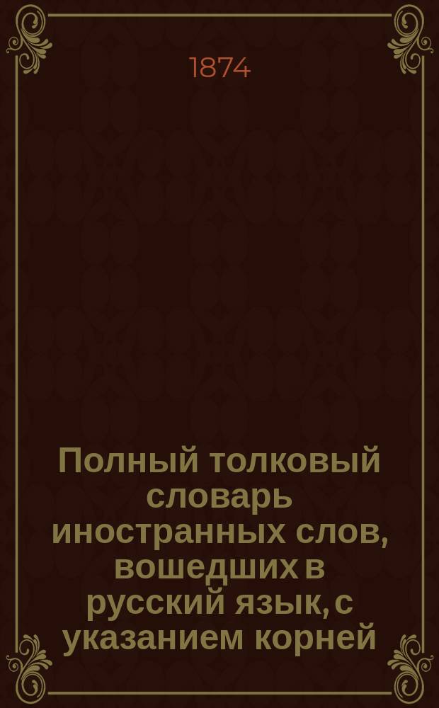 Полный толковый словарь иностранных слов, вошедших в русский язык, с указанием корней
