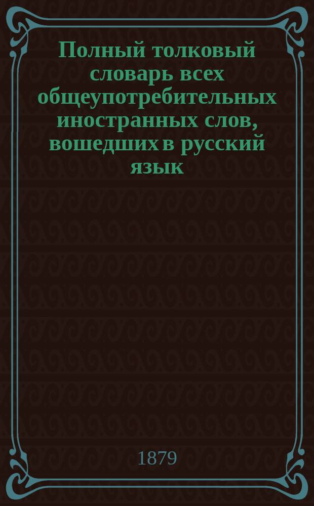 Полный толковый словарь всех общеупотребительных иностранных слов, вошедших в русский язык, с указанием корней