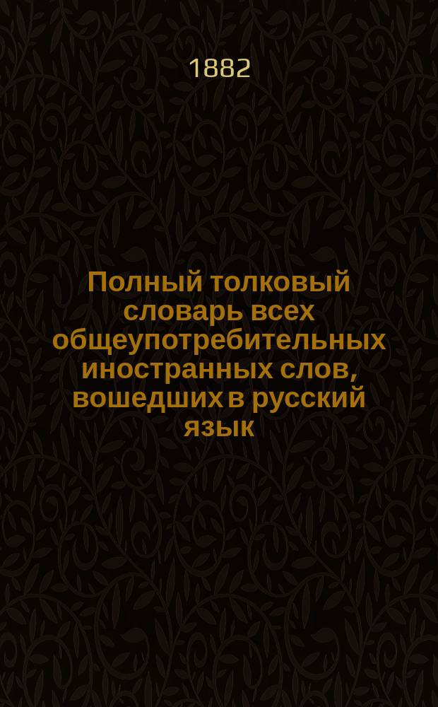 Полный толковый словарь всех общеупотребительных иностранных слов, вошедших в русский язык, с указанием корней