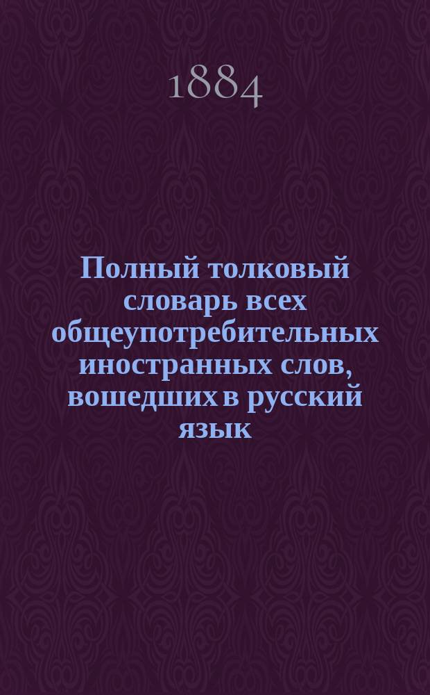 Полный толковый словарь всех общеупотребительных иностранных слов, вошедших в русский язык, с указанием корней
