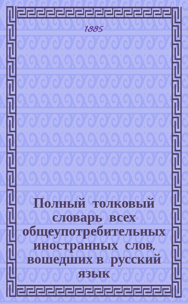 Полный толковый словарь всех общеупотребительных иностранных слов, вошедших в русский язык, с указанием корней