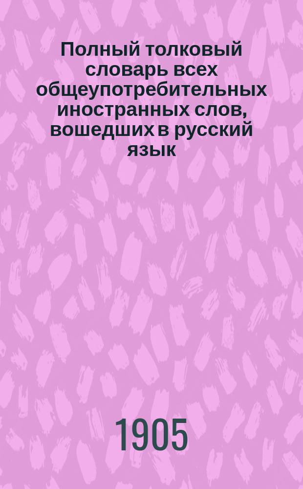 Полный толковый словарь всех общеупотребительных иностранных слов, вошедших в русский язык, с указанием корней
