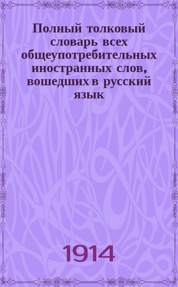 Полный толковый словарь всех общеупотребительных иностранных слов, вошедших в русский язык, с указанием корней