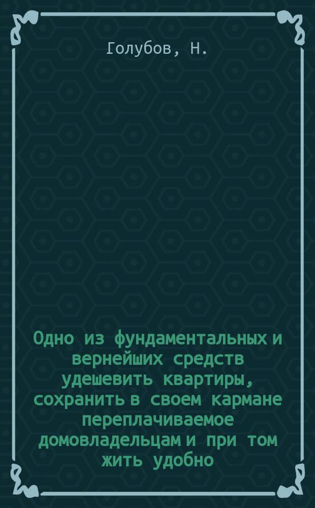 Одно из фундаментальных и вернейших средств удешевить квартиры, сохранить в своем кармане переплачиваемое домовладельцам и при том жить удобно, спокойно и самостоятельно