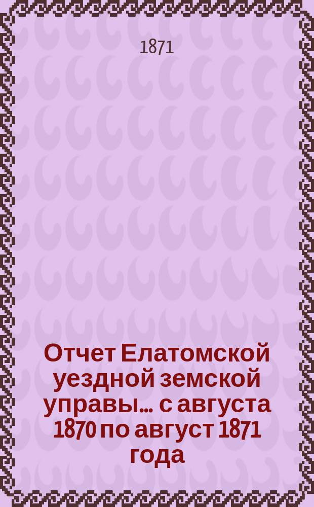 Отчет Елатомской уездной земской управы... ... с августа 1870 по август 1871 года