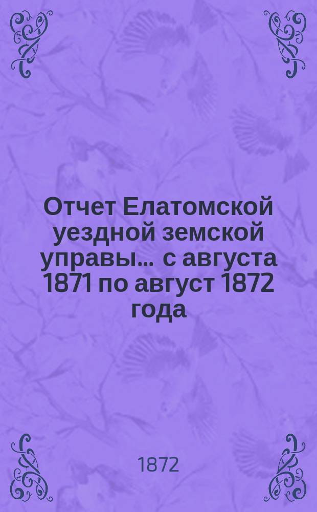 Отчет Елатомской уездной земской управы... ... с августа 1871 по август 1872 года