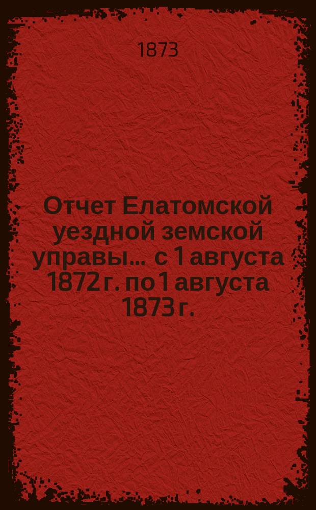 Отчет Елатомской уездной земской управы... ... с 1 августа 1872 г. по 1 августа 1873 г.