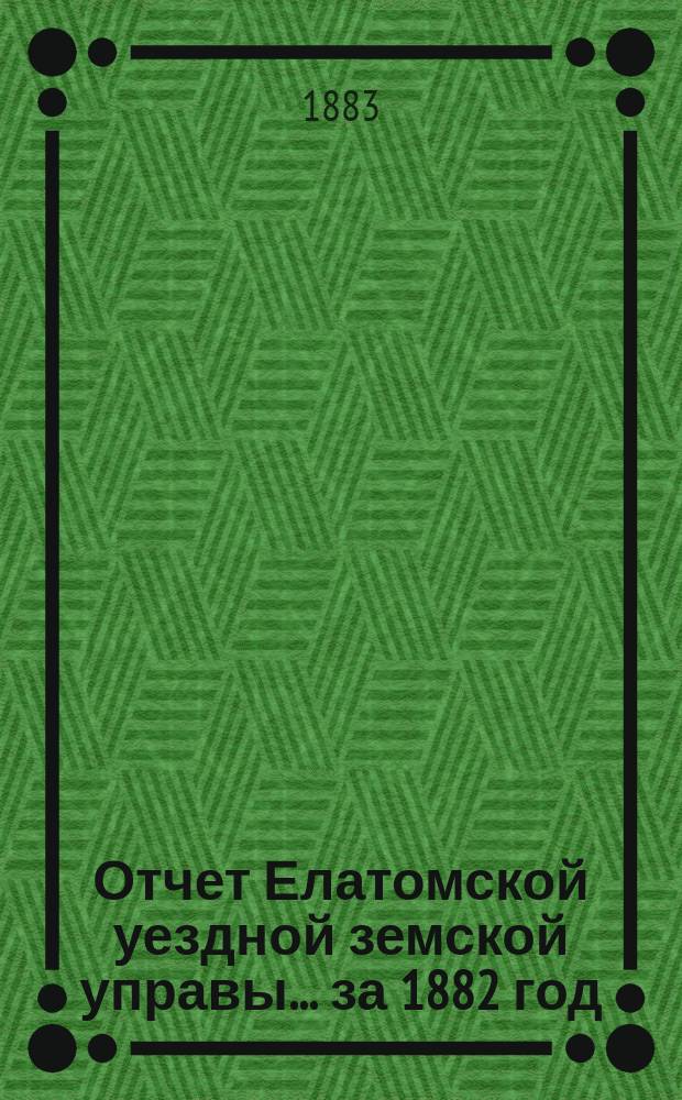 Отчет Елатомской уездной земской управы... ... за 1882 год