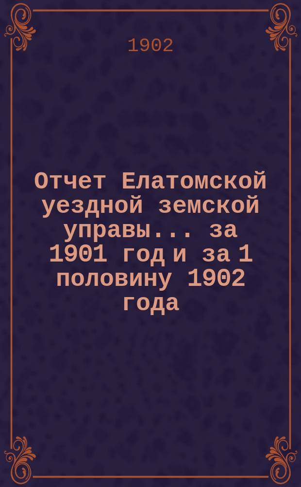 Отчет Елатомской уездной земской управы... ... за 1901 год и за 1 половину 1902 года