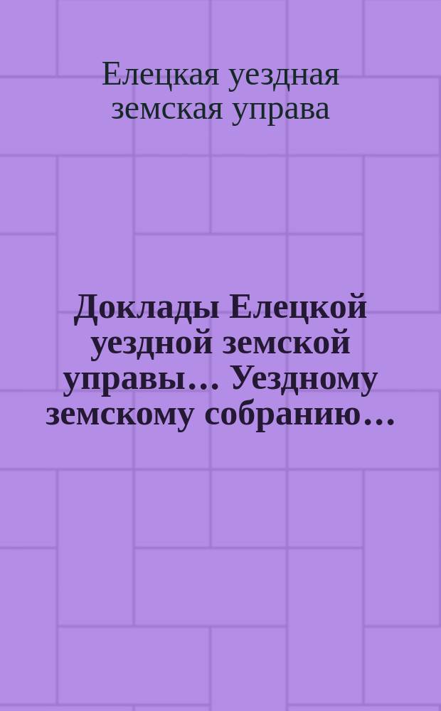Доклады Елецкой уездной земской управы... Уездному земскому собранию...