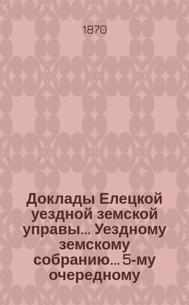 Доклады Елецкой уездной земской управы... Уездному земскому собранию... 5-му очередному... 1870 года