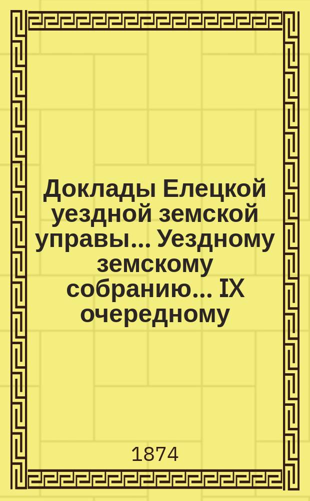 Доклады Елецкой уездной земской управы... Уездному земскому собранию... IX очередному... 1874 года