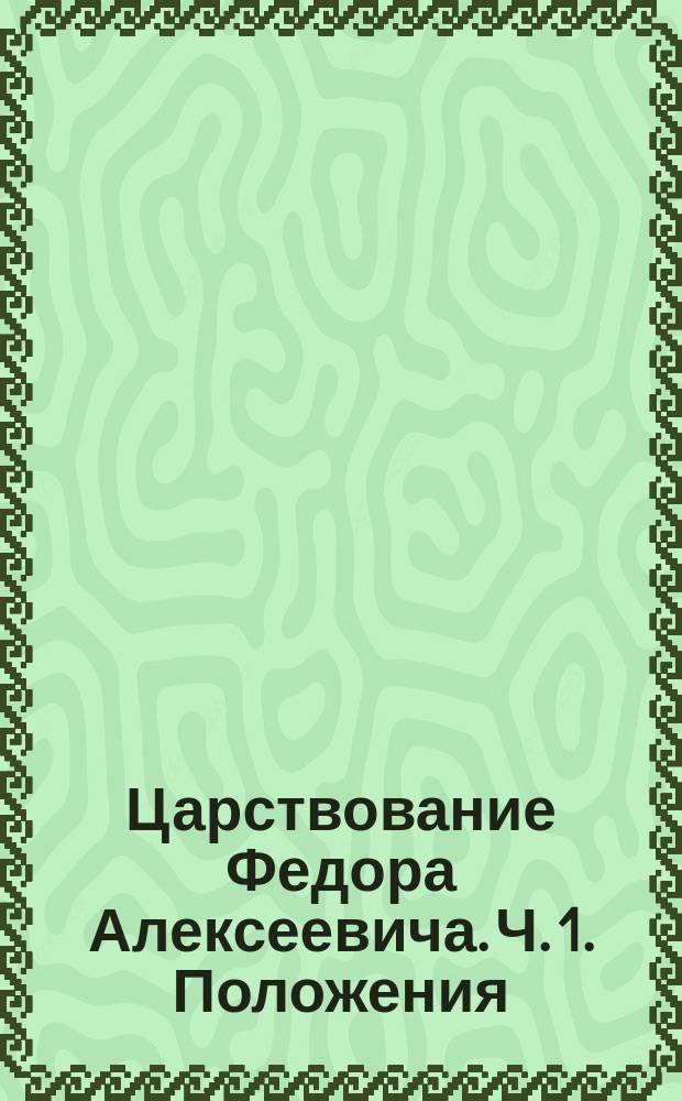 Царствование Федора Алексеевича. Ч. 1. Положения : Положения