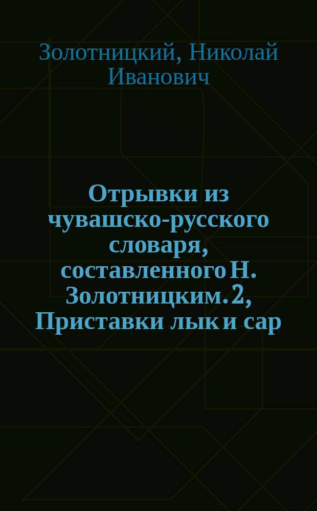 Отрывки из чувашско-русского словаря, составленного Н. Золотницким. 2, Приставки лык и сар. Происхождение названий города Чебоксар и некоторых селений. Объяснение одного татарско-чувашского комплимента женскому обществу