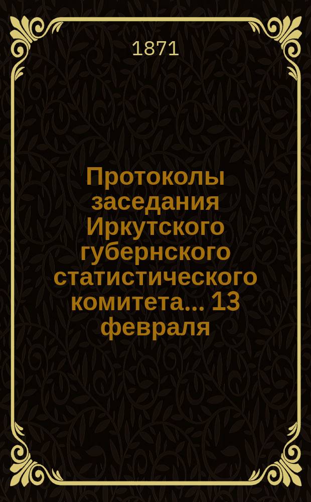 Протоколы заседания Иркутского губернского статистического комитета... ... [13 февраля], 4 октября 1868 г.; 10 января, 16 июля 1869 г.; 4 марта, 23 ноября 1870 г.