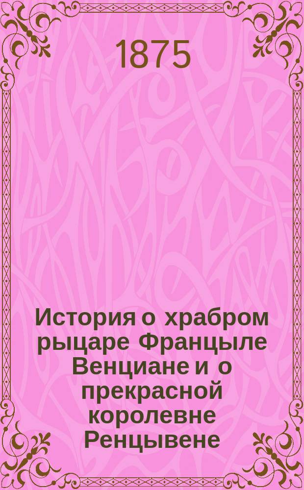 История о храбром рыцаре Францыле Венциане и о прекрасной королевне Ренцывене : Средневековый рыц. роман в перераб. Андрея Филиппова