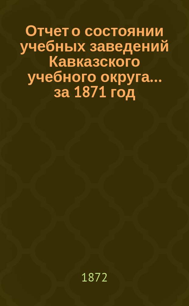 Отчет о состоянии учебных заведений Кавказского учебного округа... за 1871 год