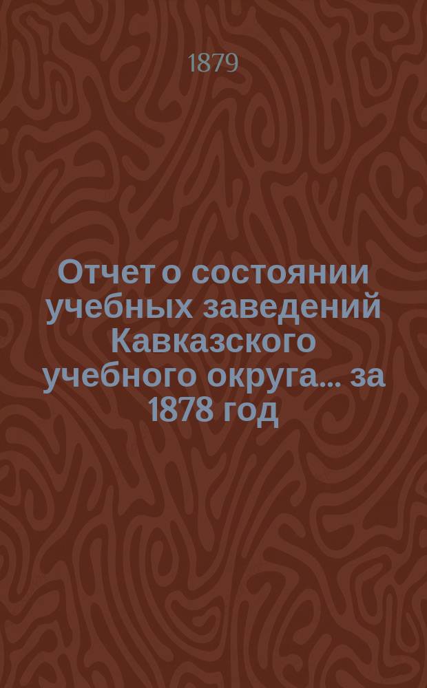 Отчет о состоянии учебных заведений Кавказского учебного округа... ... за 1878 год