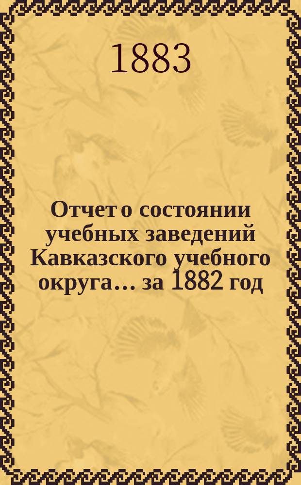 Отчет о состоянии учебных заведений Кавказского учебного округа... ... за 1882 год