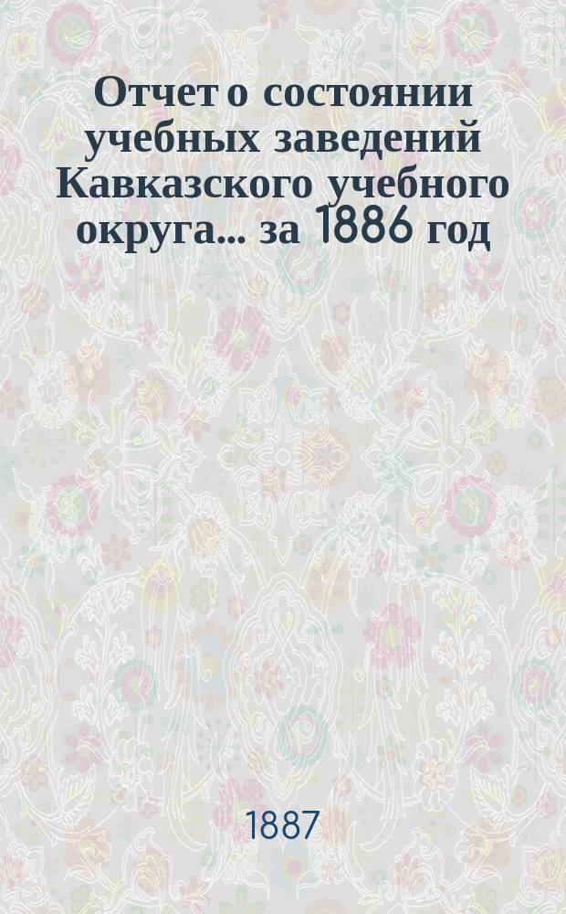 Отчет о состоянии учебных заведений Кавказского учебного округа... ... за 1886 год