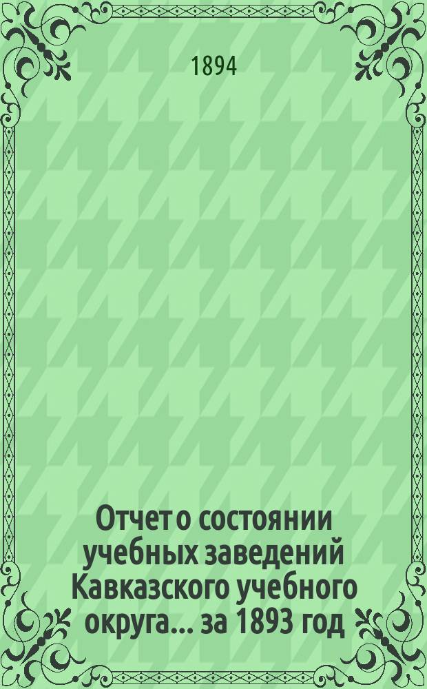 Отчет о состоянии учебных заведений Кавказского учебного округа... ... за 1893 год