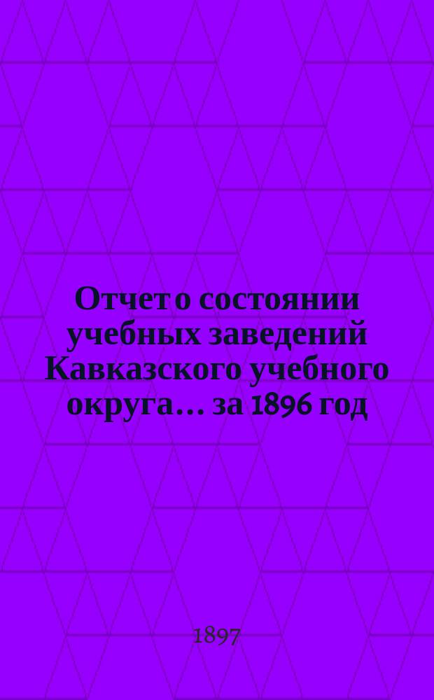 Отчет о состоянии учебных заведений Кавказского учебного округа... ... за 1896 год
