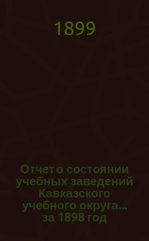 Отчет о состоянии учебных заведений Кавказского учебного округа... ... за 1898 год