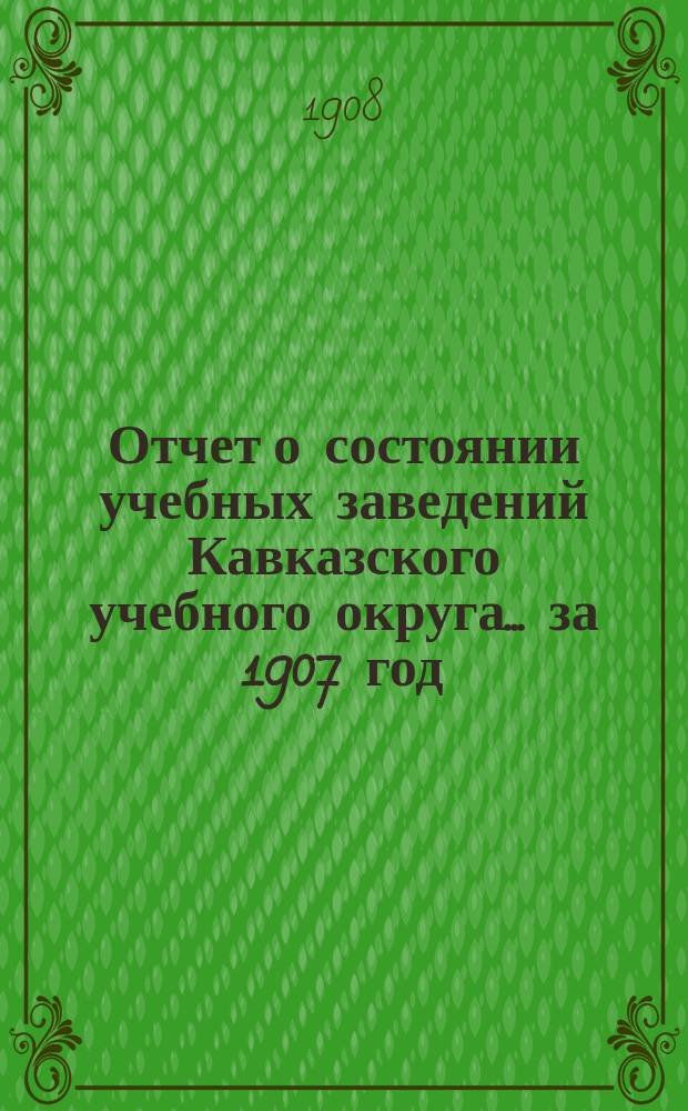 Отчет о состоянии учебных заведений Кавказского учебного округа... ... за 1907 год