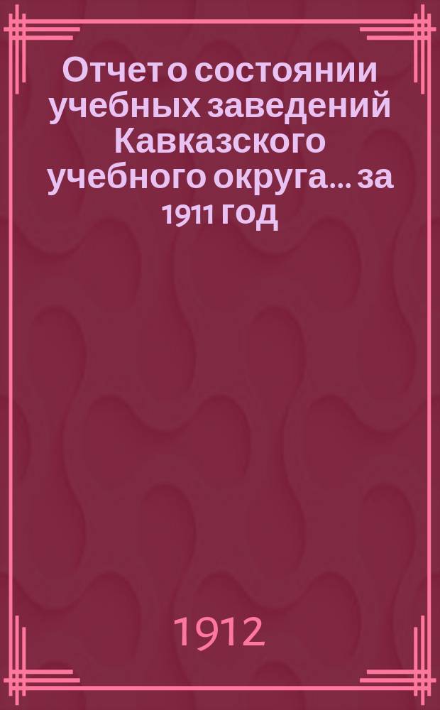 Отчет о состоянии учебных заведений Кавказского учебного округа... ... за 1911 год