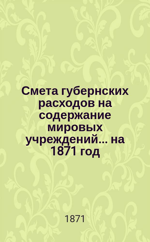 Смета губернских расходов на содержание мировых учреждений... ... на 1871 год