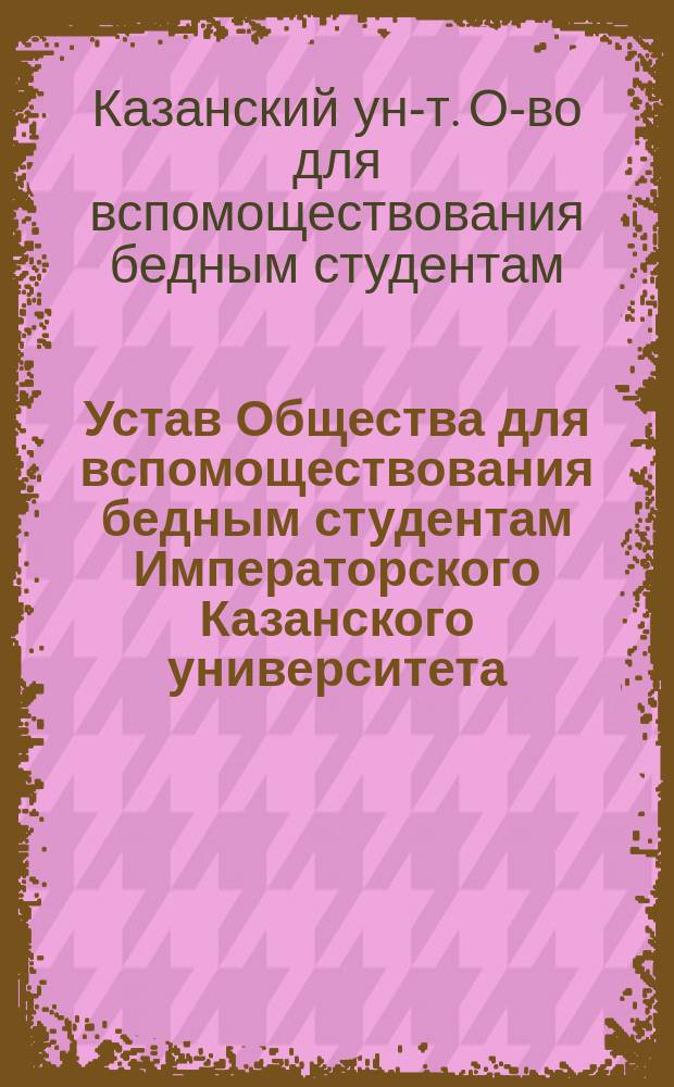 Устав Общества для вспомоществования бедным студентам Императорского Казанского университета : (Утв. 28 апр. 1871 г.)