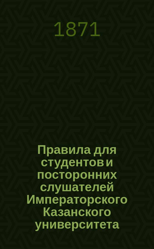 Правила для студентов и посторонних слушателей Императорского Казанского университета : Сост. на основании общ. устава рос. ун-тов и особых распоряжений правительства