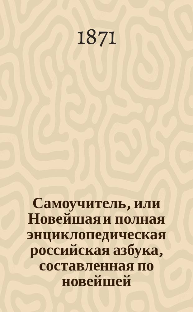 Самоучитель, или Новейшая и полная энциклопедическая российская азбука, составленная по новейшей, ныне употребляемой, методе, и с новыми облегчениями для чтения, Александром Кузнецовым...