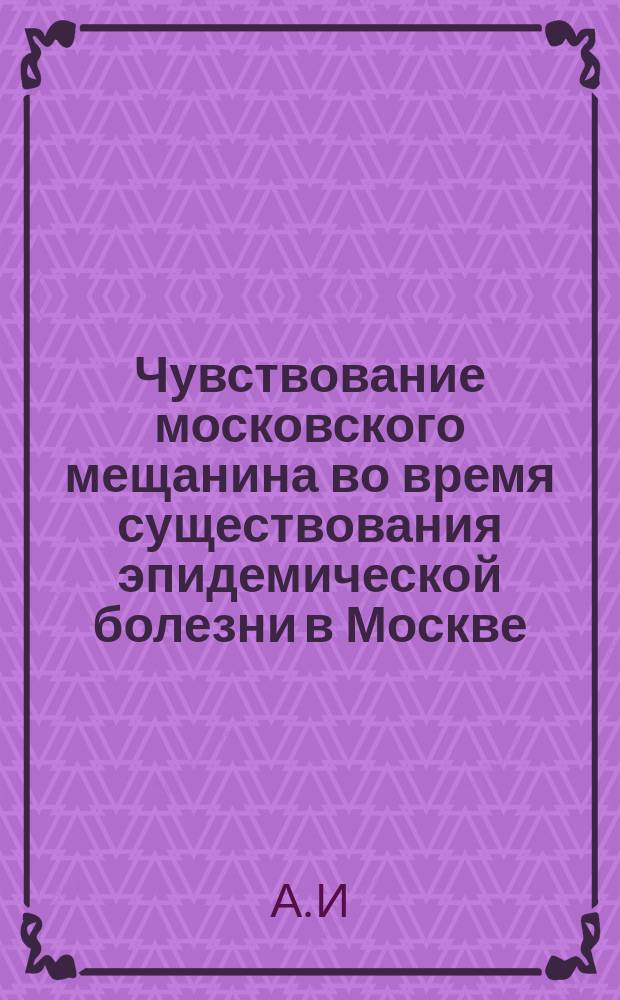 Чувствование московского мещанина [во время существования эпидемической болезни в Москве... : В стихах