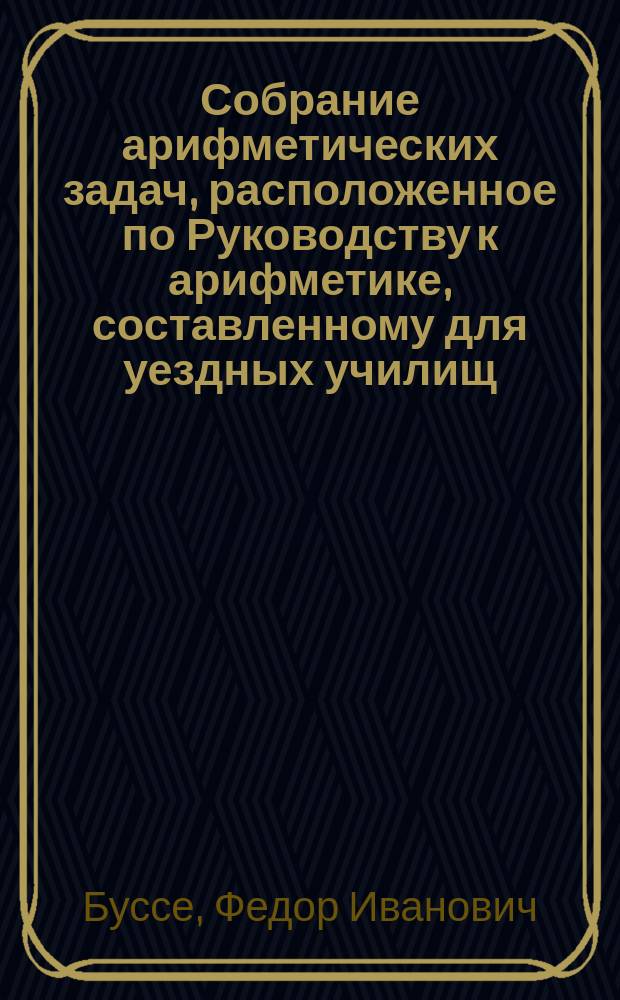 Собрание арифметических задач, расположенное по Руководству к арифметике, составленному для уездных училищ