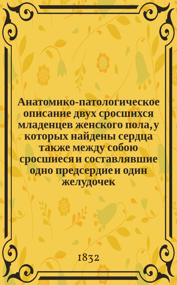 Анатомико-патологическое описание двух сросшихся младенцев женского пола, у которых найдены сердца также между собою сросшиеся и составлявшие одно предсердие и один желудочек, но с надлежащим числом больших сосудов для двух сердец