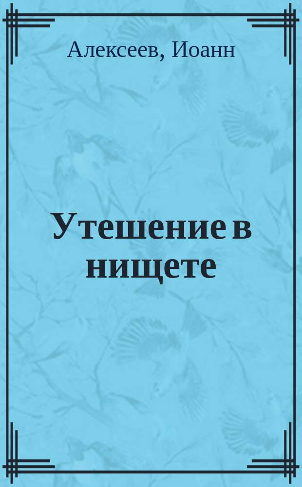 Утешение в нищете : Поучит. слова, произнес. свящ. Иоанном Алексеевым