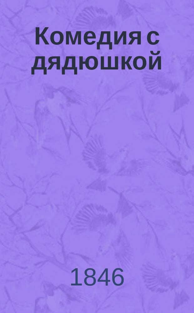 Комедия с дядюшкой : Ориг. шуточ. оперетка-водевиль в 1 д. П.И. Григорьева 1