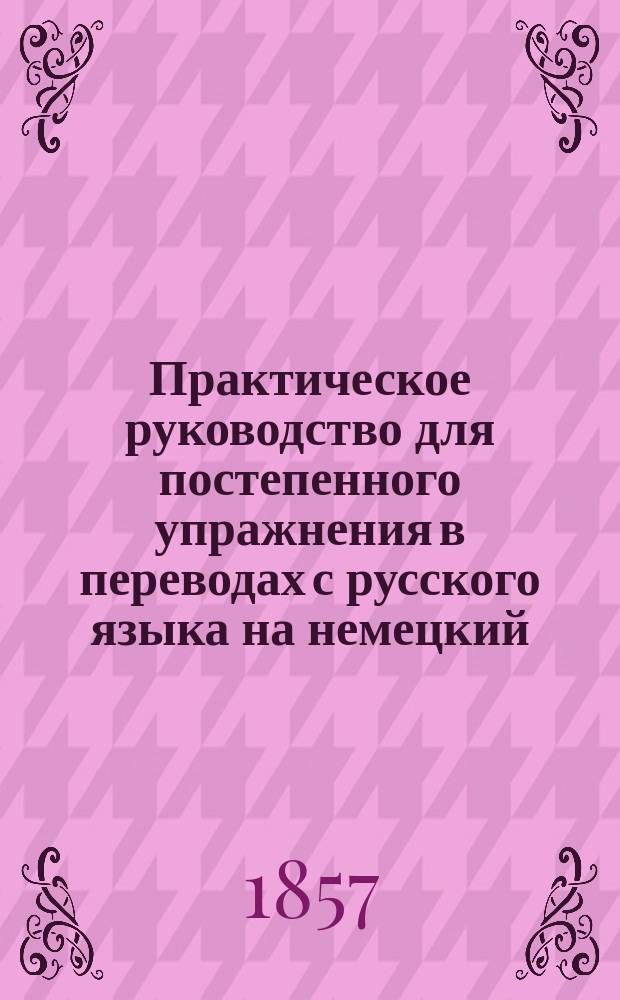 Практическое руководство для постепенного упражнения в переводах с русского языка на немецкий : С граммат. примеч. и рус.-нем. слов