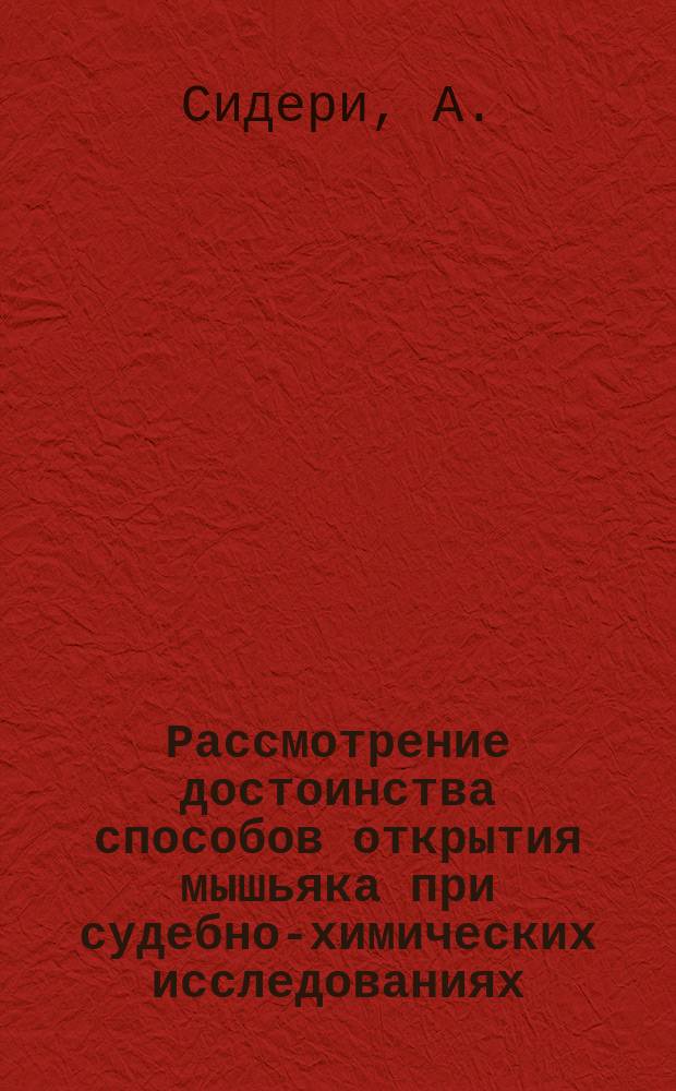 Рассмотрение достоинства способов открытия мышьяка при судебно-химических исследованиях : Рассуждение, напис. для получ. степ. магистра фармации А. Сидери