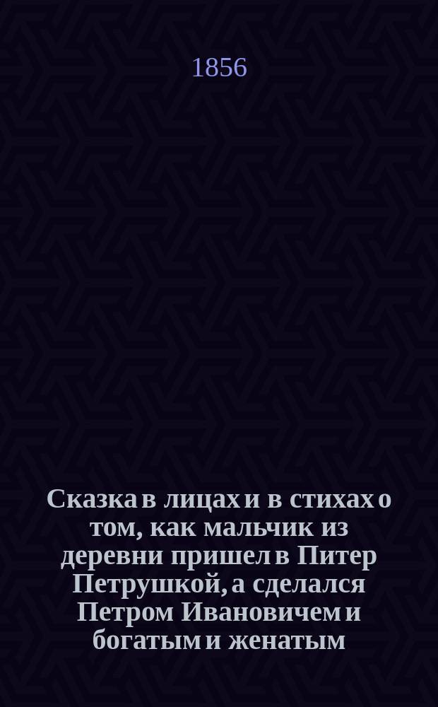 Сказка в лицах и в стихах о том, как мальчик из деревни пришел в Питер Петрушкой, а сделался Петром Ивановичем и богатым и женатым, написанная для добрых земляков П-м З-м