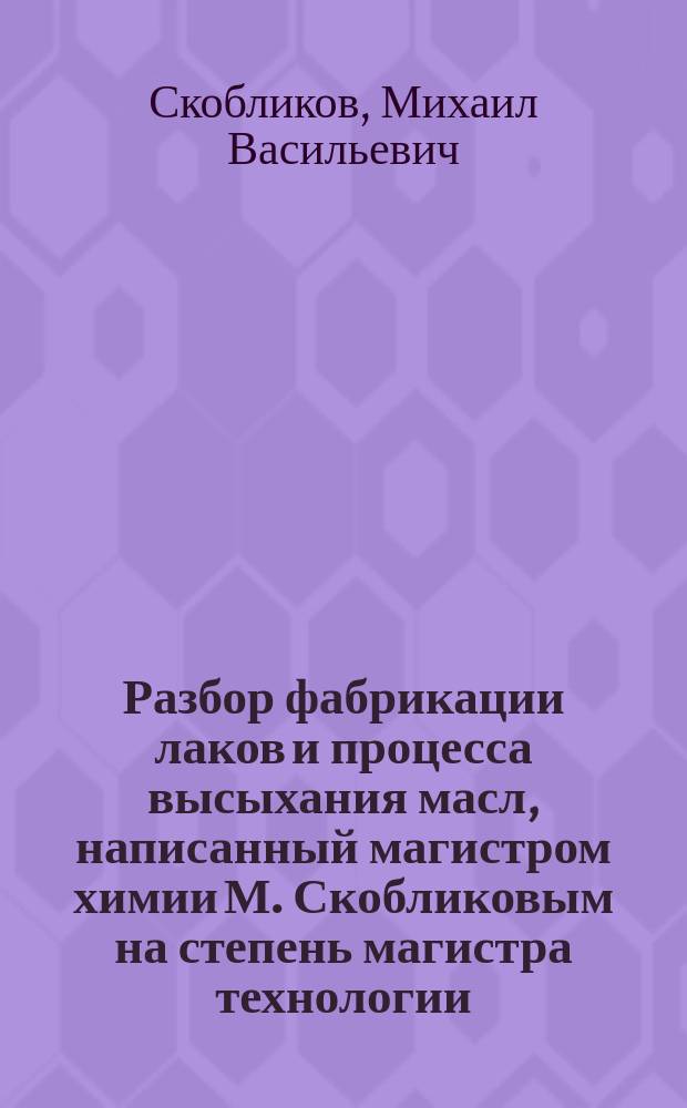 Разбор фабрикации лаков и процесса высыхания масл, написанный магистром химии М. Скобликовым на степень магистра технологии