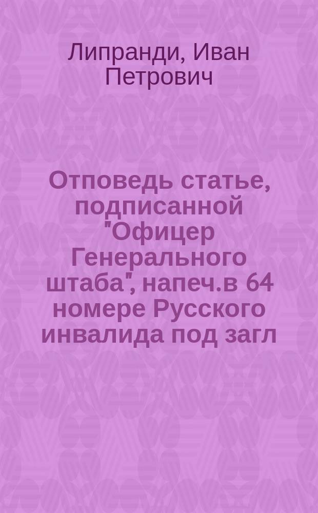 Отповедь статье, подписанной "Офицер Генерального штаба", [напеч. в 64 номере Русского инвалида под загл.: Фельдмаршал князь Кутузов-Смоленский при конце и начале своего боевого поприща]