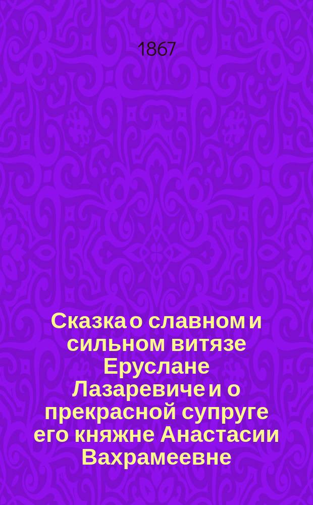 Сказка о славном и сильном витязе Еруслане Лазаревиче и о прекрасной супруге его княжне Анастасии Вахрамеевне, рассказанная дедом своим внучатам Ф.М. Исаевым