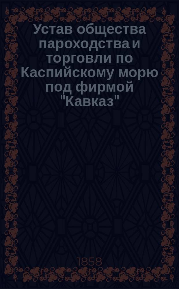 Устав общества пароходства и торговли по Каспийскому морю под фирмой "Кавказ" : Утв. 15 апр. 1858 г.