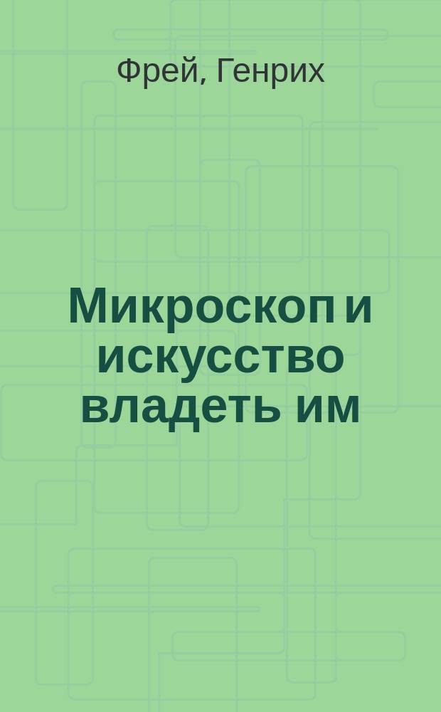 Микроскоп и искусство владеть им : Для врачей и учащихся
