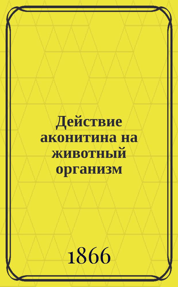 Действие аконитина на животный организм : Дис. на степ. д-ра мед. лекаря Дмитрия Ахшарумова