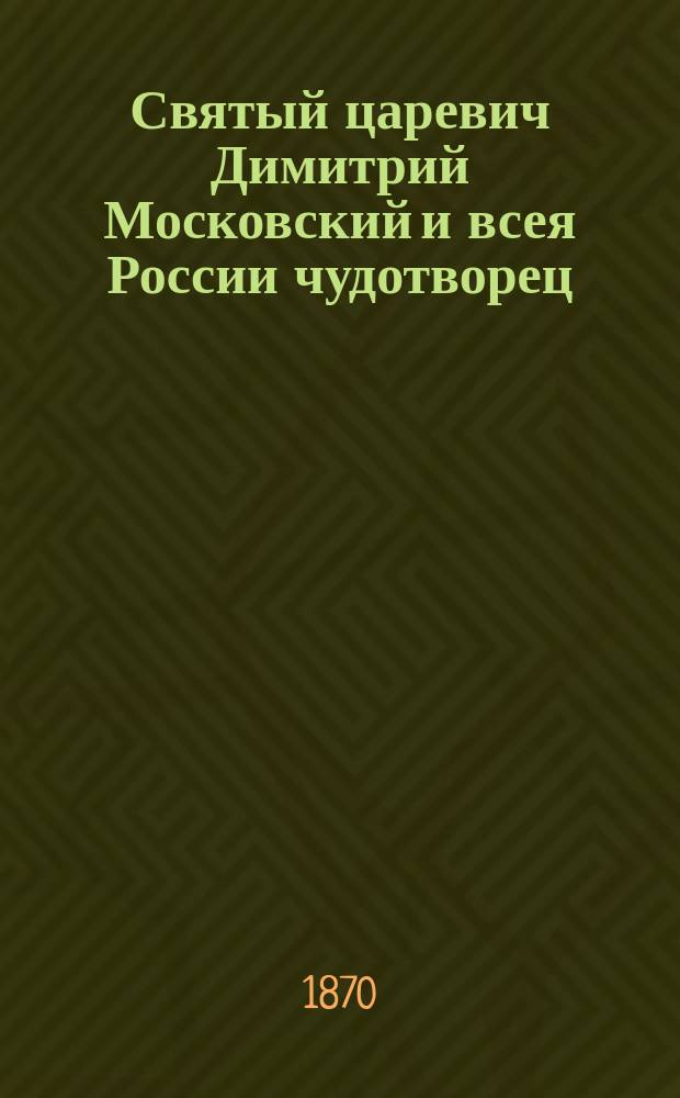 Святый царевич Димитрий Московский и всея России чудотворец : Сост. по Четьи-Минеи св. Димитрия Ростовского