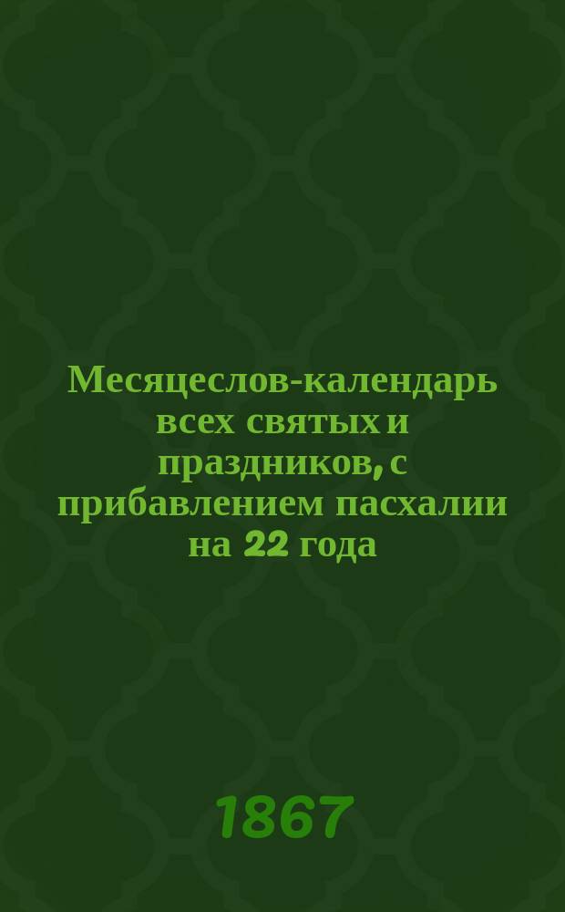 Месяцеслов-календарь всех святых и праздников, с прибавлением пасхалии на 22 года